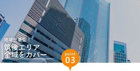 画像：point03  地域密着型！ 筑後エリア全域をカバー